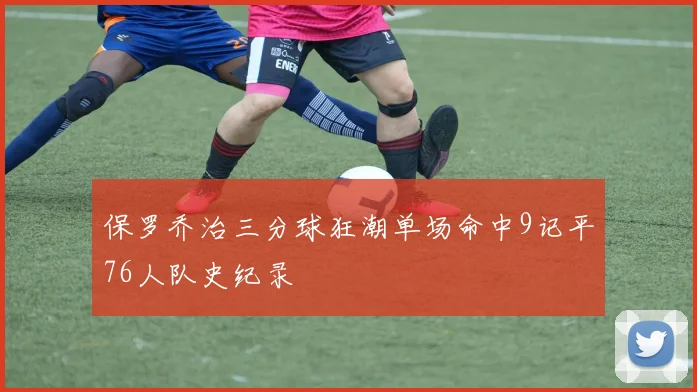 保罗乔治三分球狂潮单场命中9记平76人队史纪录