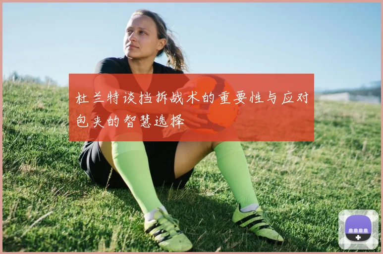 杜兰特谈挡拆战术的重要性与应对包夹的智慧选择