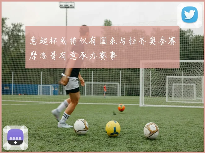 意超杯或将仅有国米与拉齐奥参赛摩洛哥有意承办赛事