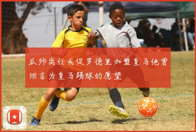 瓜帅离任或促罗德里加盟皇马他曾坦言为皇马踢球的愿望