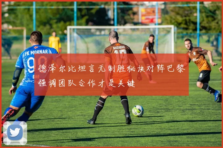 德泽尔比坦言无制胜秘诀对阵巴黎强调团队合作才是关键