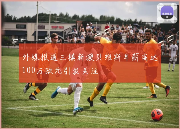 外媒报道三镇新援贝维斯年薪高达100万欧元引发关注