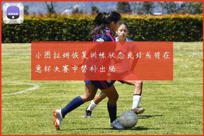 小图拉姆恢复训练状态良好或将在意杯决赛中替补出场