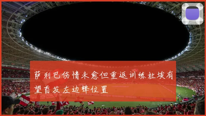 萨利巴伤情未愈但重返训练杜埃有望首发左边锋位置