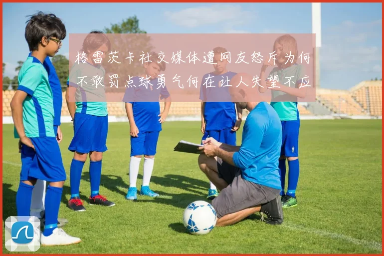 格雷茨卡社交媒体遭网友怒斥为何不敢罚点球勇气何在让人失望不应躲在塔后