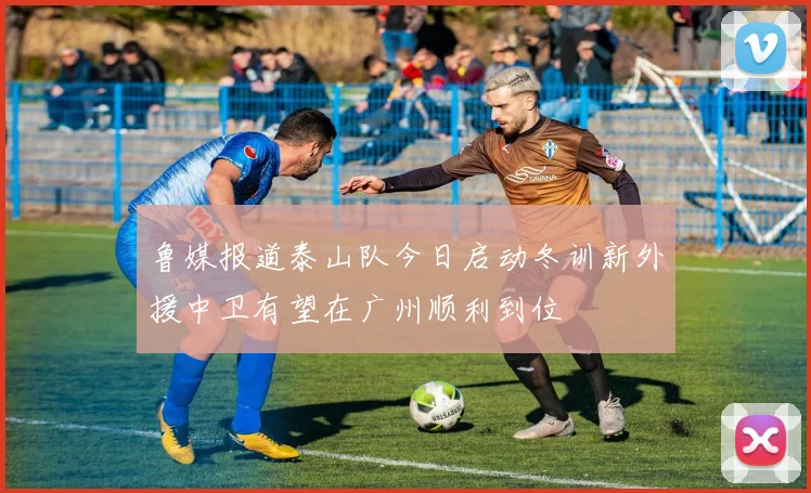 鲁媒报道泰山队今日启动冬训新外援中卫有望在广州顺利到位