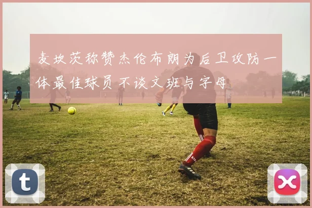 麦坎茨称赞杰伦布朗为后卫攻防一体最佳球员不谈文班与字母