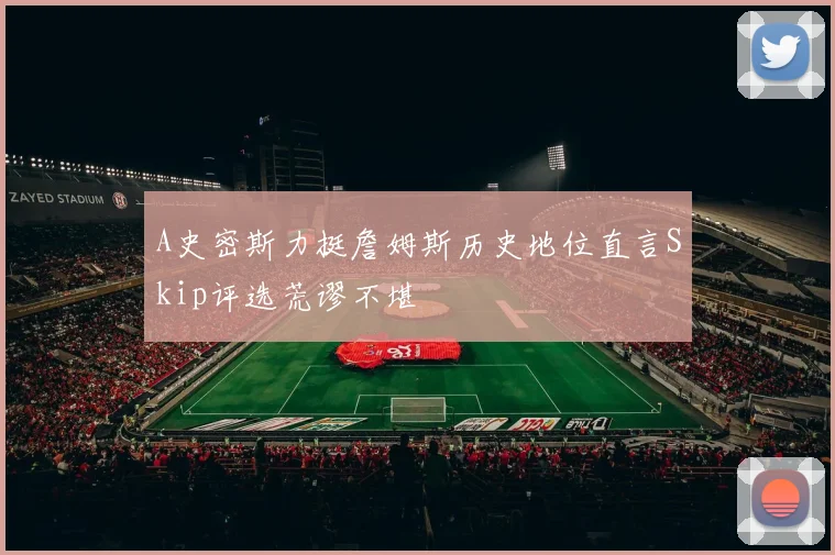 A史密斯力挺詹姆斯历史地位直言Skip评选荒谬不堪