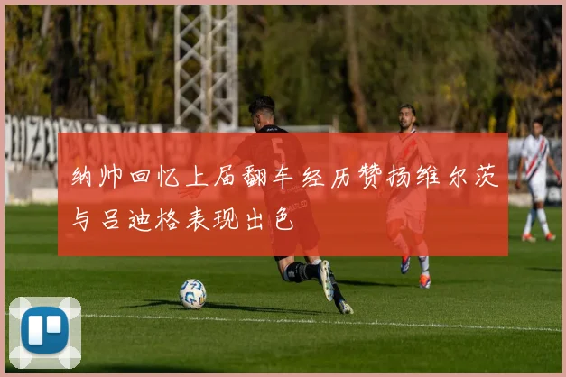 纳帅回忆上届翻车经历赞扬维尔茨与吕迪格表现出色