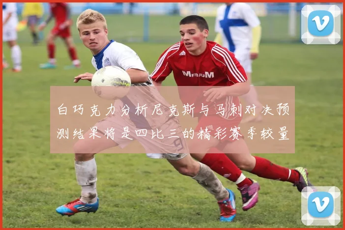 白巧克力分析尼克斯与马刺对决预测结果将是四比三的精彩赛季较量