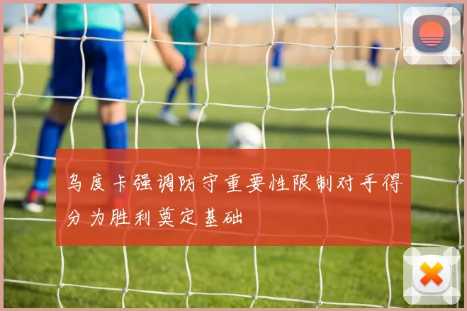 乌度卡强调防守重要性限制对手得分为胜利奠定基础