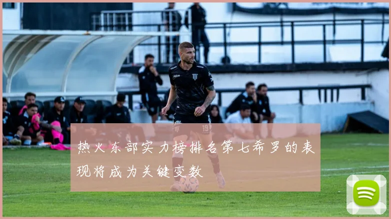 热火东部实力榜排名第七希罗的表现将成为关键变数