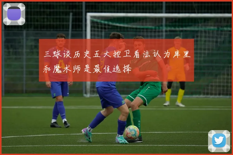 三球谈历史五大控卫看法认为库里和魔术师是最佳选择