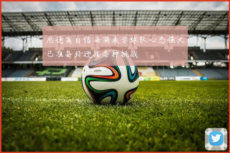 厄德高自信满满表示球队心态强大已准备好迎接各种挑战