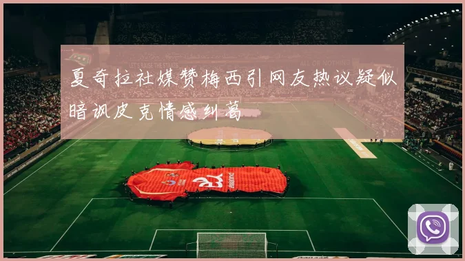 夏奇拉社媒赞梅西引网友热议疑似暗讽皮克情感纠葛