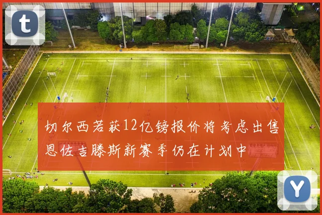 切尔西若获12亿镑报价将考虑出售恩佐吉滕斯新赛季仍在计划中