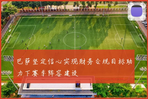 巴萨坚定信心实现财务合规目标助力下赛季阵容建设