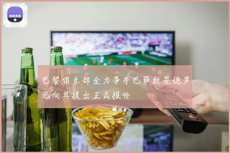 巴黎俱乐部全力争夺巴萨新星德罗已向其提出正式报价