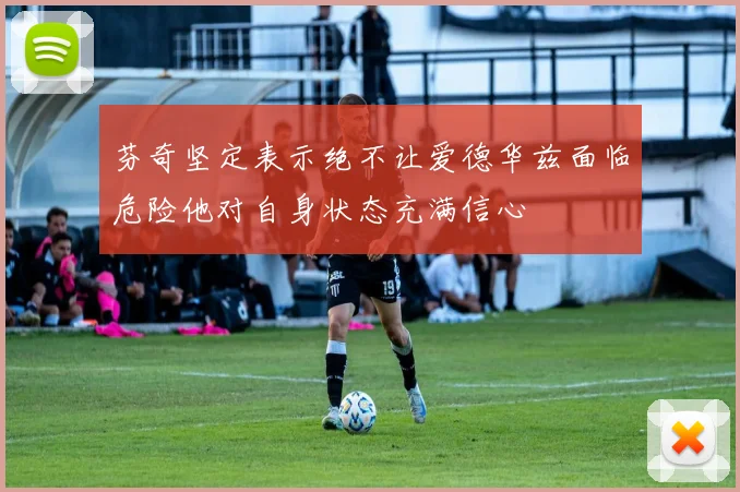 芬奇坚定表示绝不让爱德华兹面临危险他对自身状态充满信心