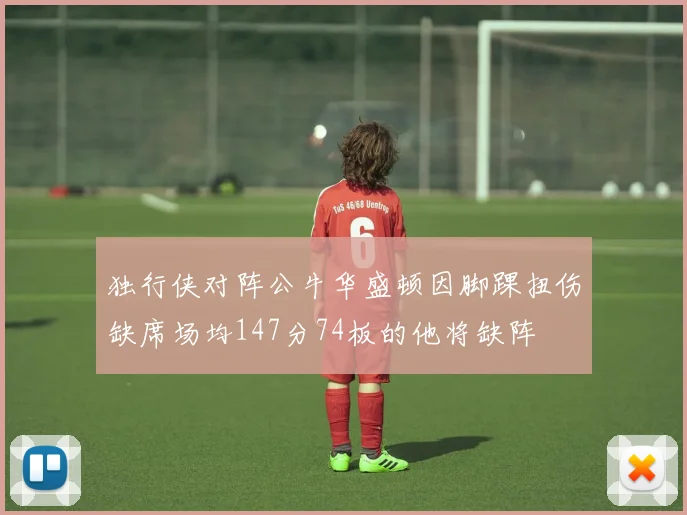 独行侠对阵公牛华盛顿因脚踝扭伤缺席场均147分74板的他将缺阵