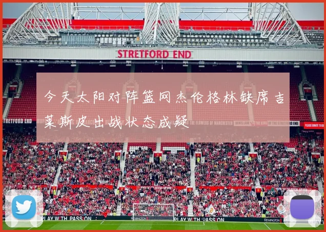 今天太阳对阵篮网杰伦格林缺席吉莱斯皮出战状态成疑