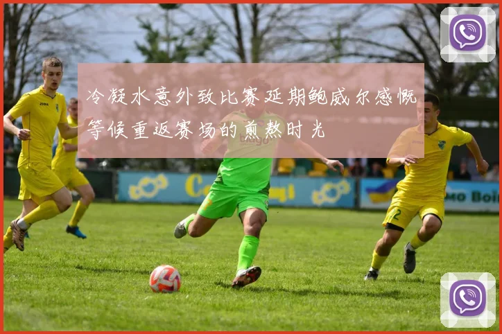 冷凝水意外致比赛延期鲍威尔感慨等候重返赛场的煎熬时光