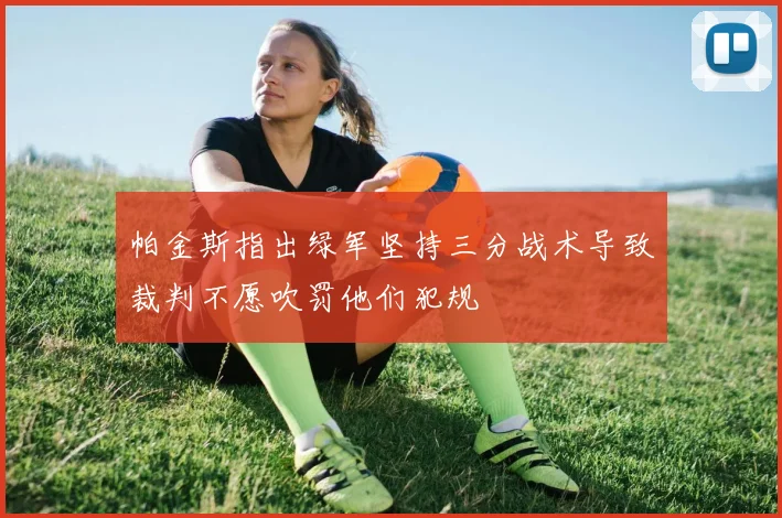 帕金斯指出绿军坚持三分战术导致裁判不愿吹罚他们犯规