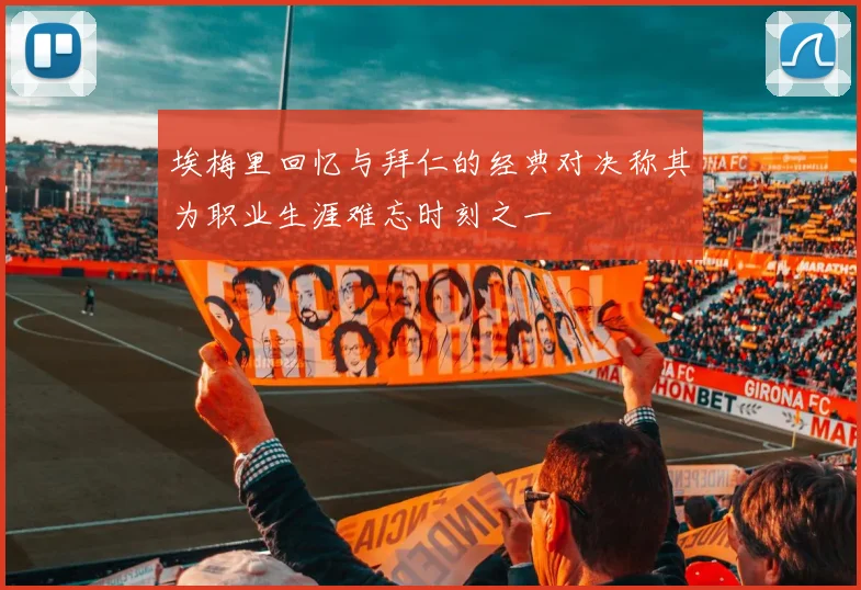 埃梅里回忆与拜仁的经典对决称其为职业生涯难忘时刻之一