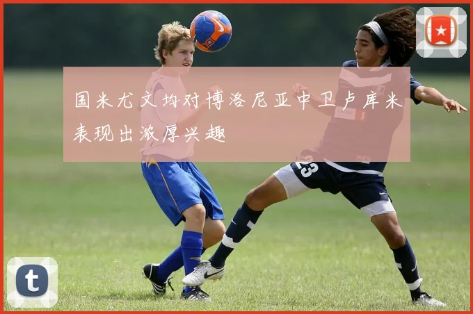 国米尤文均对博洛尼亚中卫卢库米表现出浓厚兴趣